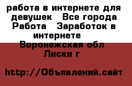 работа в интернете для девушек - Все города Работа » Заработок в интернете   . Воронежская обл.,Лиски г.